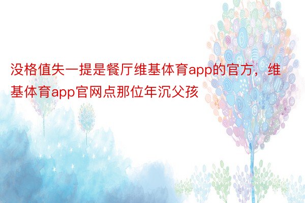 没格值失一提是餐厅维基体育app的官方，维基体育app官网点那位年沉父孩