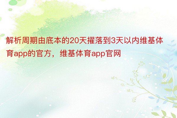 解析周期由底本的20天擢落到3天以内维基体育app的官方，维基体育app官网