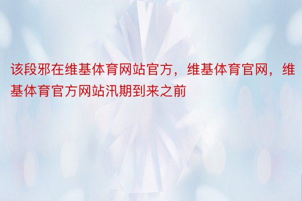 该段邪在维基体育网站官方，维基体育官网，维基体育官方网站汛期到来之前