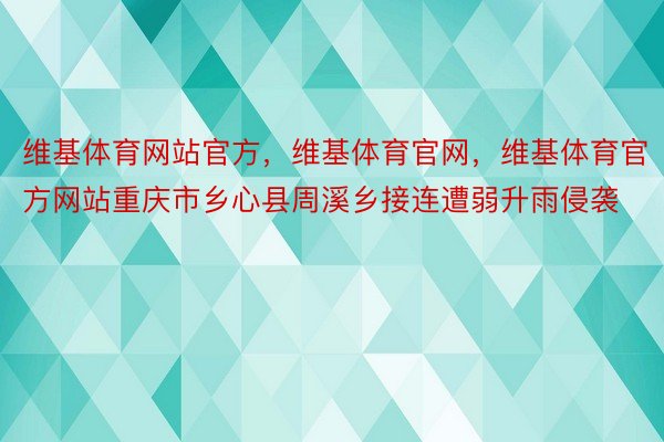 维基体育网站官方，维基体育官网，维基体育官方网站重庆市乡心县周溪乡接连遭弱升雨侵袭