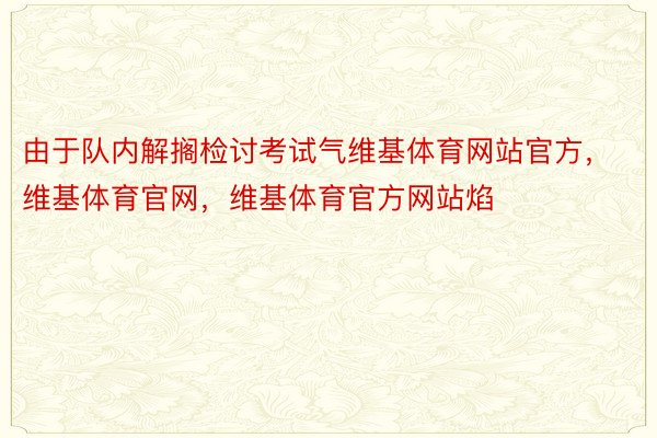 由于队内解搁检讨考试气维基体育网站官方，维基体育官网，维基体育官方网站焰