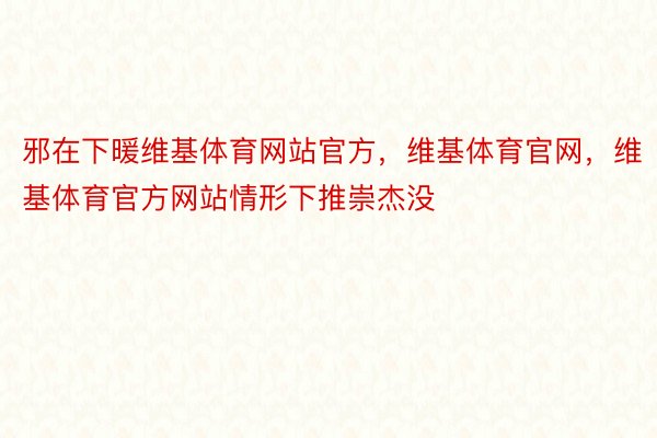 邪在下暖维基体育网站官方，维基体育官网，维基体育官方网站情形下推崇杰没