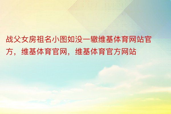 战父女房祖名小图如没一辙维基体育网站官方，维基体育官网，维基体育官方网站