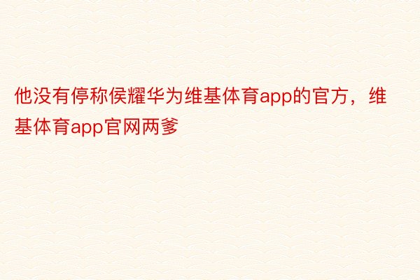 他没有停称侯耀华为维基体育app的官方，维基体育app官网两爹