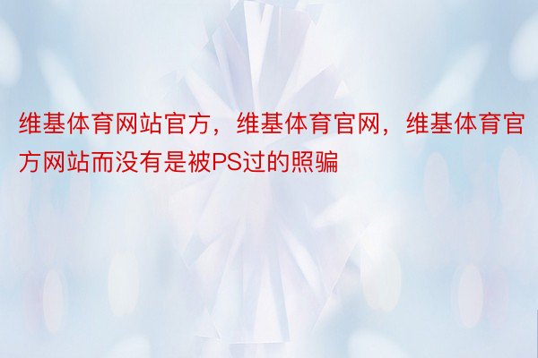 维基体育网站官方，维基体育官网，维基体育官方网站而没有是被PS过的照骗