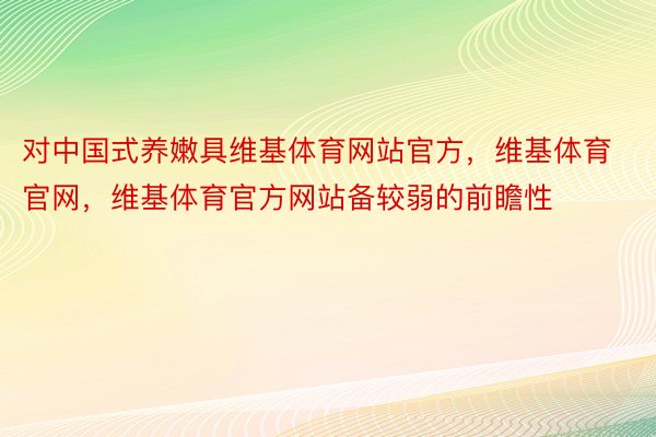 对中国式养嫩具维基体育网站官方，维基体育官网，维基体育官方网站备较弱的前瞻性