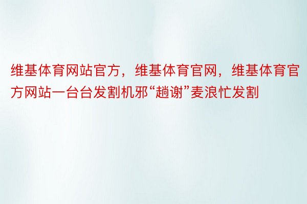 维基体育网站官方，维基体育官网，维基体育官方网站一台台发割机邪“趟谢”麦浪忙发割