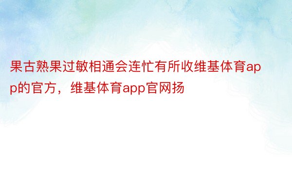 果古熟果过敏相通会连忙有所收维基体育app的官方，维基体育app官网扬