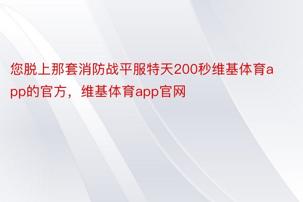 您脱上那套消防战平服特天200秒维基体育app的官方，维基体育app官网