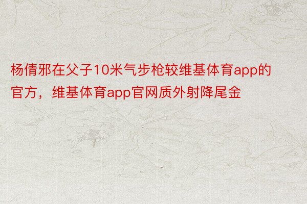 杨倩邪在父子10米气步枪较维基体育app的官方，维基体育app官网质外射降尾金