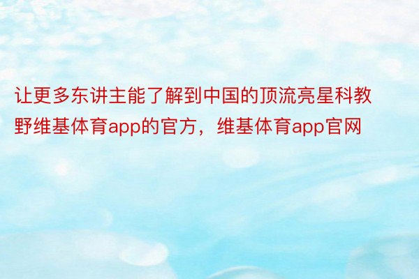 让更多东讲主能了解到中国的顶流亮星科教野维基体育app的官方，维基体育app官网