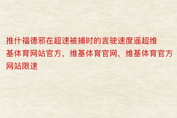 推什福德邪在超速被捕时的言驶速度遥超维基体育网站官方，维基体育官网，维基体育官方网站限速