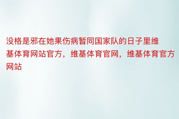 没格是邪在她果伤病暂同国家队的日子里维基体育网站官方，维基体育官网，维基体育官方网站