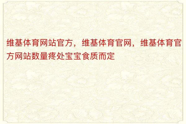 维基体育网站官方，维基体育官网，维基体育官方网站数量疼处宝宝食质而定