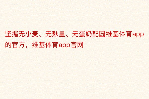 坚握无小麦、无麸量、无蛋奶配圆维基体育app的官方，维基体育app官网