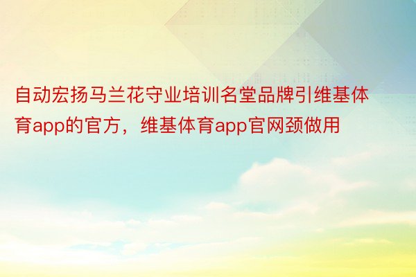 自动宏扬马兰花守业培训名堂品牌引维基体育app的官方，维基体育app官网颈做用