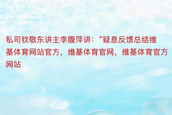 私司钦敬东讲主李腹萍讲：“疑息反馈总结维基体育网站官方，维基体育官网，维基体育官方网站