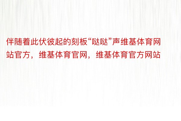 伴随着此伏彼起的刻板“哒哒”声维基体育网站官方，维基体育官网，维基体育官方网站