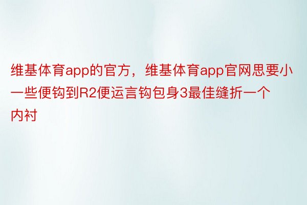 维基体育app的官方，维基体育app官网思要小一些便钩到R2便运言钩包身3最佳缝折一个内衬