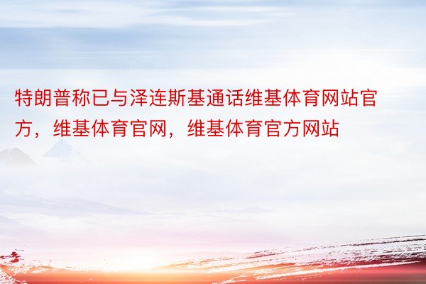 特朗普称已与泽连斯基通话维基体育网站官方，维基体育官网，维基体育官方网站