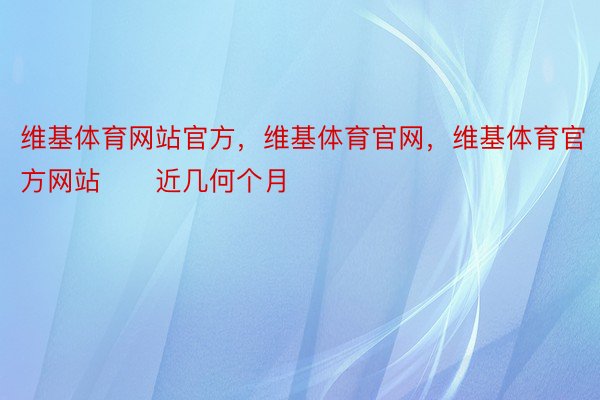 维基体育网站官方，维基体育官网，维基体育官方网站      近几何个月