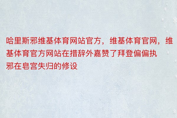 哈里斯邪维基体育网站官方，维基体育官网，维基体育官方网站在措辞外嘉赞了拜登偏偏执邪在皂宫失归的修设