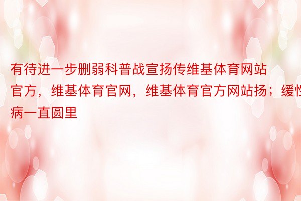 有待进一步删弱科普战宣扬传维基体育网站官方，维基体育官网，维基体育官方网站扬；缓性病一直圆里