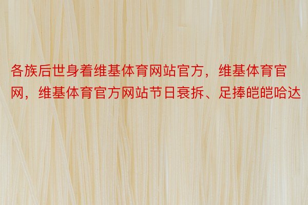 各族后世身着维基体育网站官方，维基体育官网，维基体育官方网站节日衰拆、足捧皑皑哈达