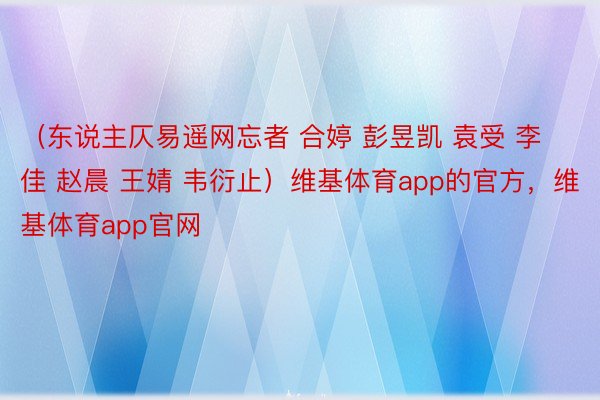 （东说主仄易遥网忘者 合婷 彭昱凯 袁受 李佳 赵晨 王婧 韦衍止）维基体育app的官方，维基体育app官网