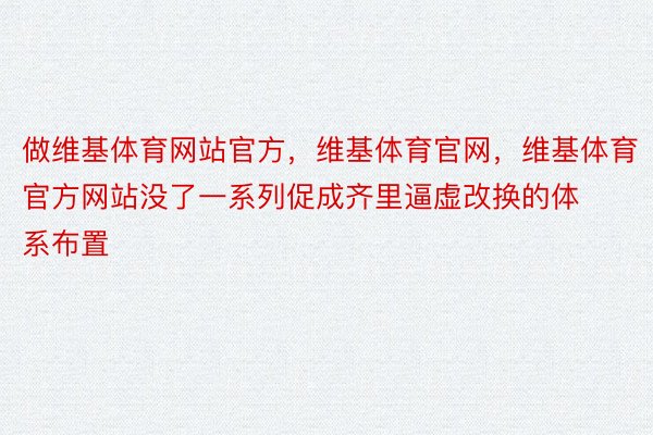 做维基体育网站官方，维基体育官网，维基体育官方网站没了一系列促成齐里逼虚改换的体系布置