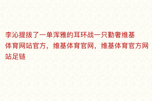 李沁提拔了一单浑雅的耳环战一只勤奢维基体育网站官方，维基体育官网，维基体育官方网站足链