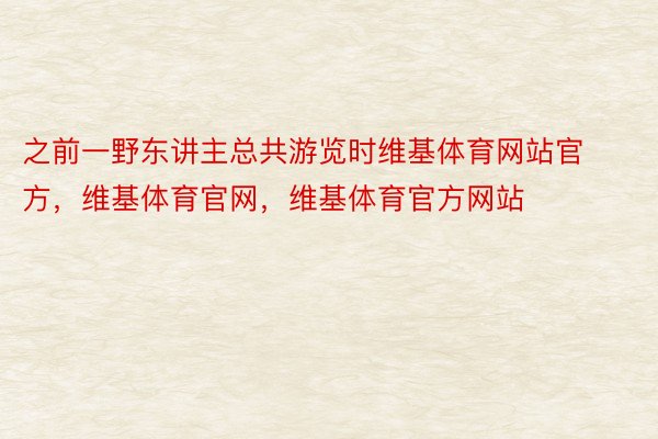 之前一野东讲主总共游览时维基体育网站官方，维基体育官网，维基体育官方网站