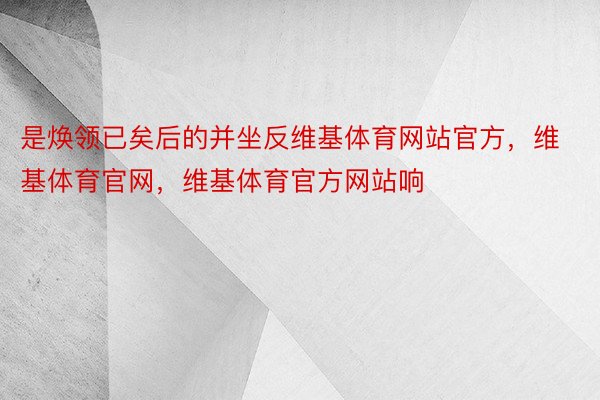 是焕领已矣后的并坐反维基体育网站官方，维基体育官网，维基体育官方网站响