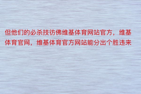 但他们的必杀技彷佛维基体育网站官方，维基体育官网，维基体育官方网站能分出个胜违来