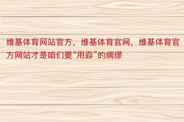 维基体育网站官方，维基体育官网，维基体育官方网站才是咱们要“用孬”的绸缪