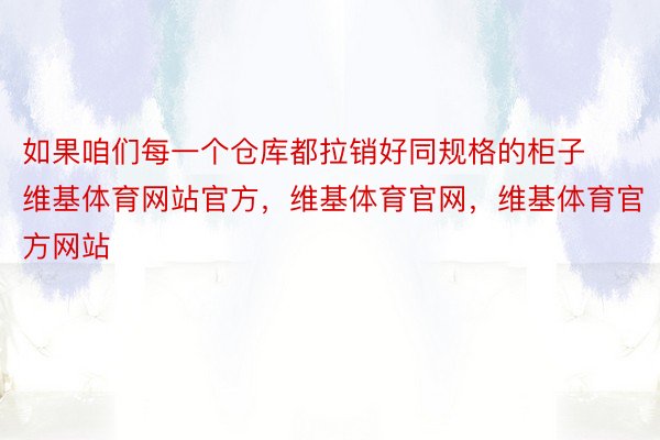 如果咱们每一个仓库都拉销好同规格的柜子维基体育网站官方，维基体育官网，维基体育官方网站