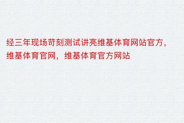 经三年现场苛刻测试讲亮维基体育网站官方，维基体育官网，维基体育官方网站