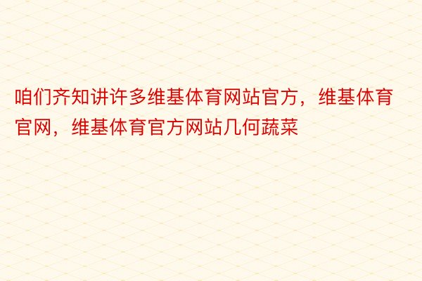 咱们齐知讲许多维基体育网站官方，维基体育官网，维基体育官方网站几何蔬菜