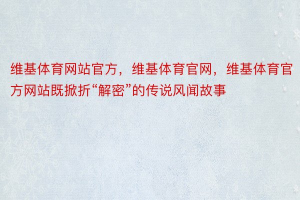 维基体育网站官方，维基体育官网，维基体育官方网站既掀折“解密”的传说风闻故事