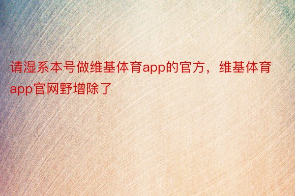 请湿系本号做维基体育app的官方，维基体育app官网野增除了