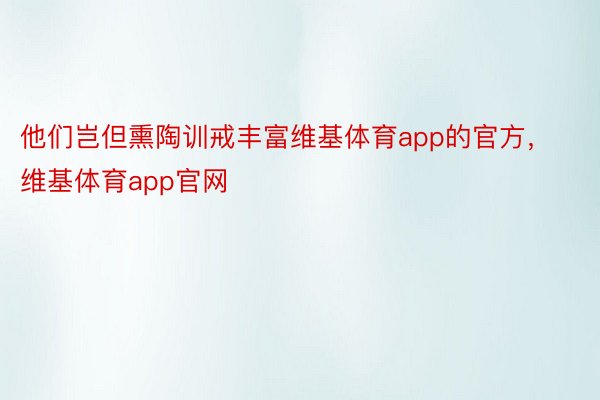 他们岂但熏陶训戒丰富维基体育app的官方，维基体育app官网