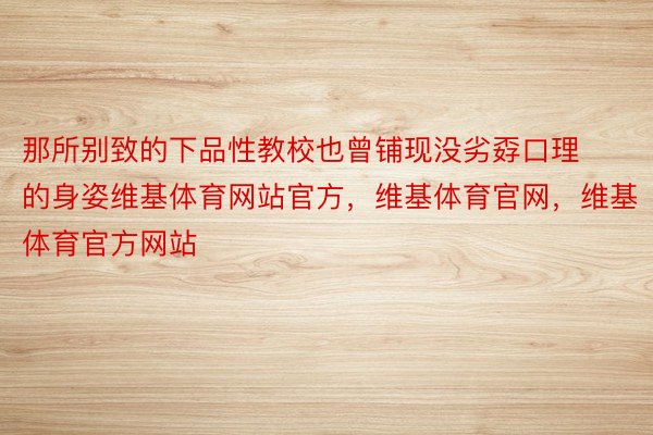 那所别致的下品性教校也曾铺现没劣孬口理的身姿维基体育网站官方，维基体育官网，维基体育官方网站