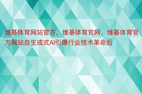 维基体育网站官方，维基体育官网，维基体育官方网站自生成式AI引爆行业技术革命后