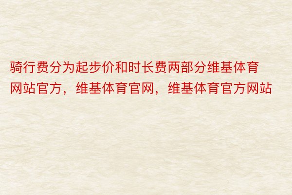 骑行费分为起步价和时长费两部分维基体育网站官方，维基体育官网，维基体育官方网站