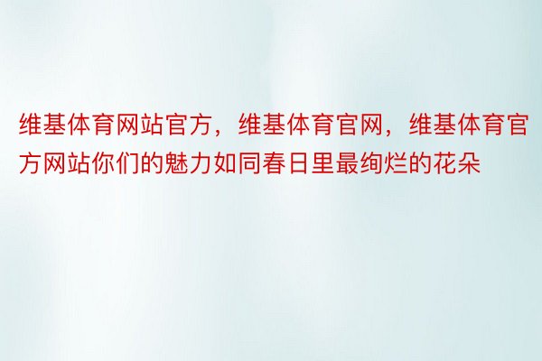 维基体育网站官方，维基体育官网，维基体育官方网站你们的魅力如同春日里最绚烂的花朵