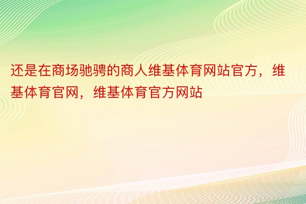 还是在商场驰骋的商人维基体育网站官方，维基体育官网，维基体育官方网站