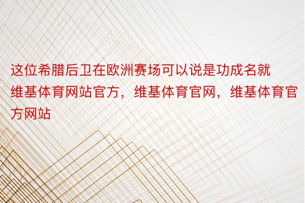 这位希腊后卫在欧洲赛场可以说是功成名就维基体育网站官方，维基体育官网，维基体育官方网站