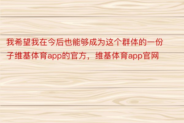 我希望我在今后也能够成为这个群体的一份子维基体育app的官方，维基体育app官网